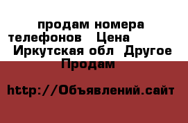 продам номера телефонов › Цена ­ 6 000 - Иркутская обл. Другое » Продам   